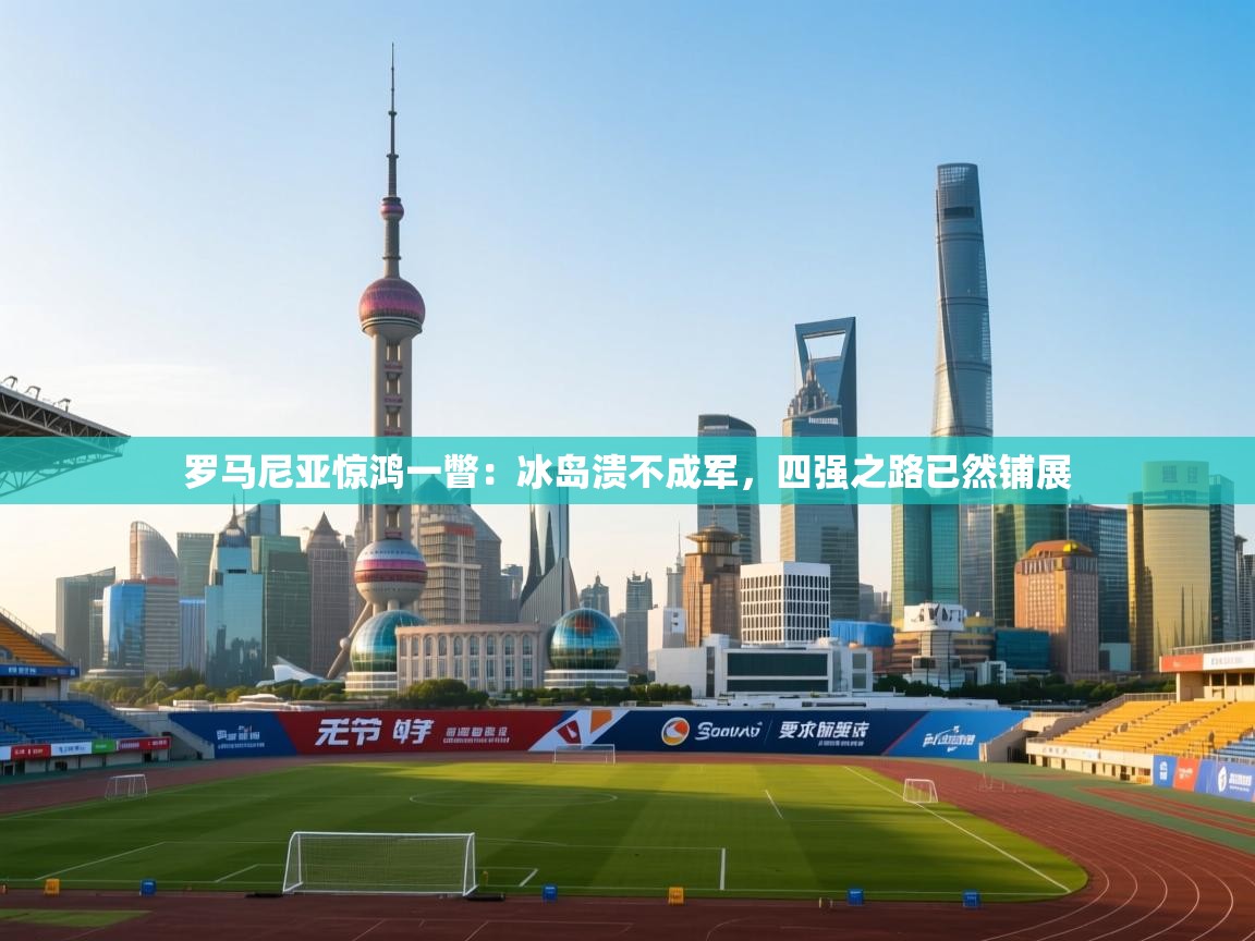 罗马尼亚惊鸿一瞥：冰岛溃不成军，四强之路已然铺展  第1张