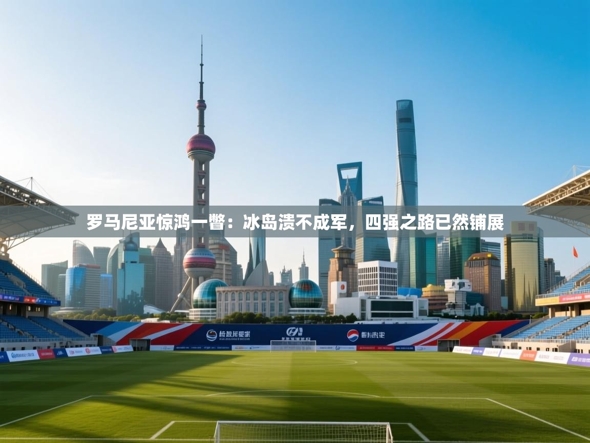 罗马尼亚惊鸿一瞥：冰岛溃不成军，四强之路已然铺展  第2张