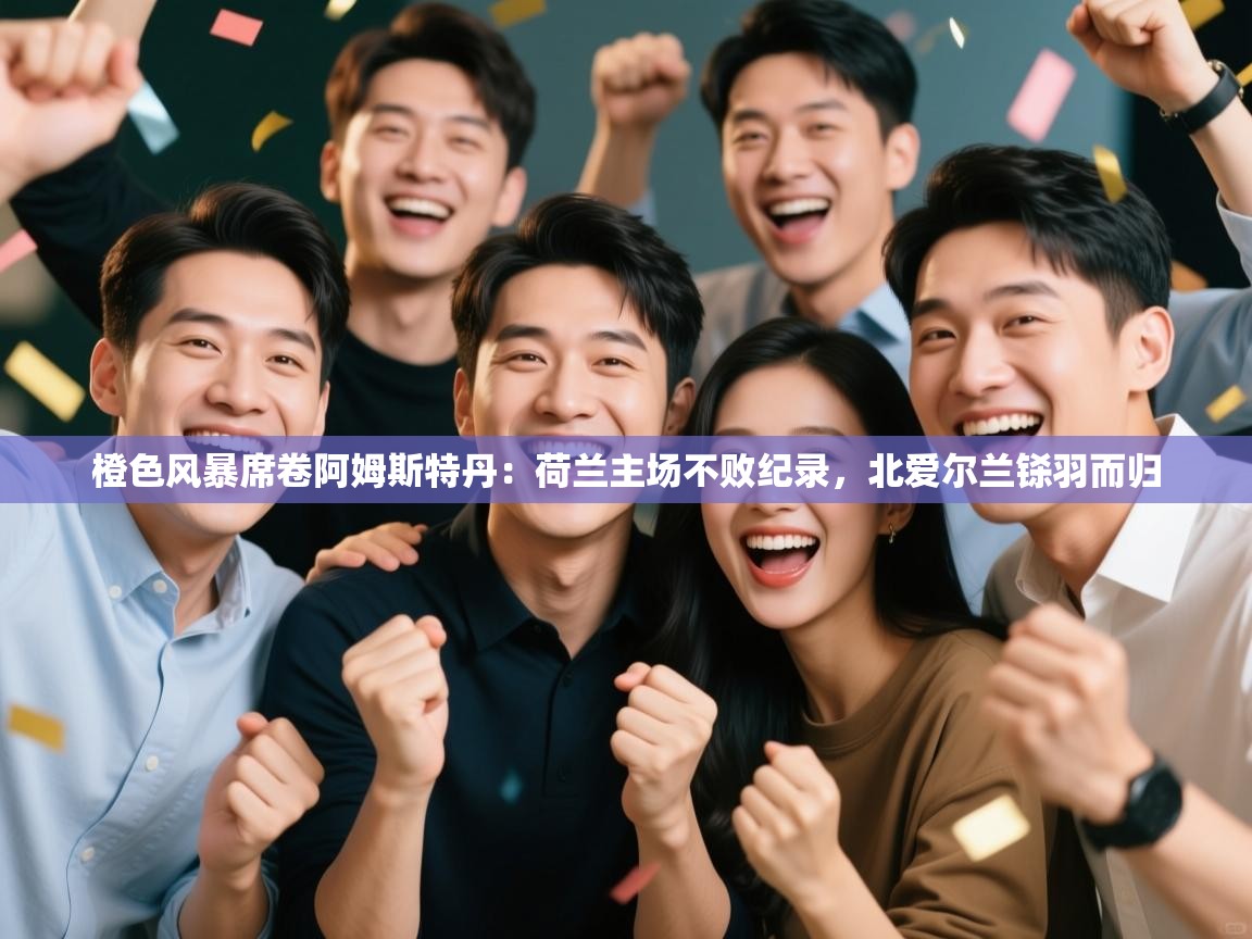 橙色风暴席卷阿姆斯特丹：荷兰主场不败纪录，北爱尔兰铩羽而归  第1张