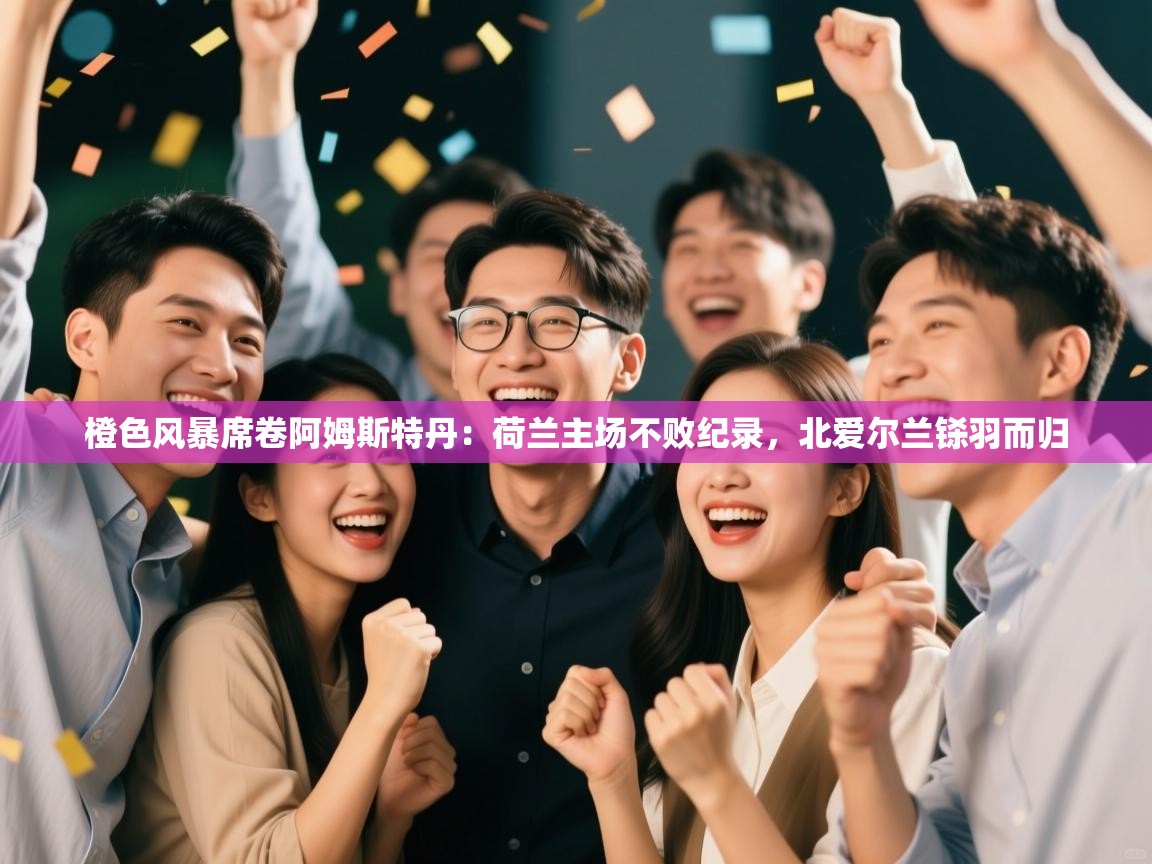 橙色风暴席卷阿姆斯特丹：荷兰主场不败纪录，北爱尔兰铩羽而归  第2张